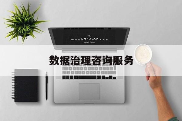 数据治理咨询服务(数据治理是什么工作)苏州市