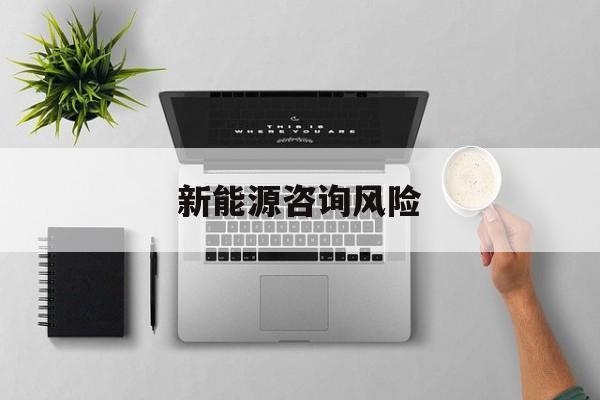 新能源咨询风险(新能源咨询公司经营范围)苏州市